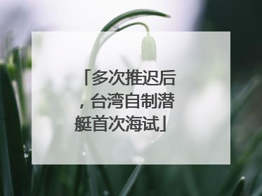 多次推迟后，台湾自制潜艇首次海试